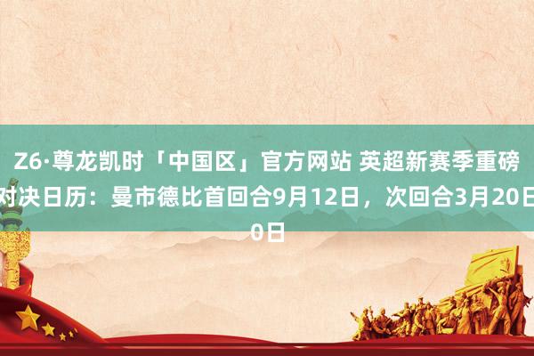 Z6·尊龙凯时「中国区」官方网站 英超新赛季重磅对决日历：曼市德比首回合9月12日，次回合3月20日